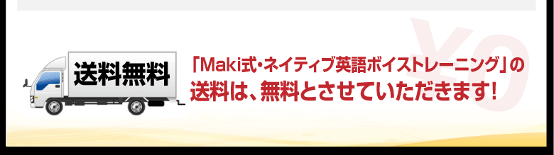 【送料は無料！】「Maki式・ネイティブ英語ボイストレーニング」の送料は、無料とさせていただきます。