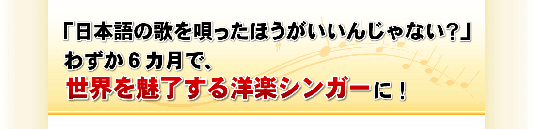「日本語の歌を唄ったほうがいいんじゃない？」
わずか6カ月で、世界を魅了する洋楽シンガーに！
